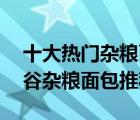 十大熱門(mén)雜糧面包排行榜（精選10款代餐五谷雜糧面包推薦）