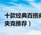 十款經(jīng)典百搭商務(wù)夾克排行榜（精選男士商務(wù)夾克推薦）