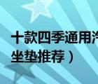 十款四季通用汽車坐墊排行榜（實(shí)用四季汽車坐墊推薦）