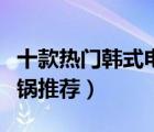 十款熱門韓式電熱鍋排行榜（多功能韓式電火鍋推薦）