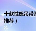 十款性感吊帶睡衣產品排行榜（女士吊帶睡裙推薦）