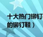 十大熱門鉚釘鞋排行榜（精選10款時尚個性的鉚釘鞋）