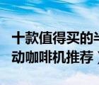 十款值得買的半自動(dòng)咖啡機(jī)排行榜（家用半自動(dòng)咖啡機(jī)推薦）