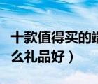十款值得買的端午節(jié)禮品排行榜（端午節(jié)送什么禮品好）