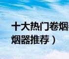 十大熱門卷煙器排行榜（精選10款好用的卷煙器推薦）