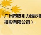廣州市吸引力婚紗攝影有限公司怎么樣（廣州市吸引力婚紗攝影有限公司）