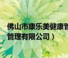 佛山市康樂(lè)美健康管理有限公司怎么樣（佛山市康樂(lè)美健康管理有限公司）