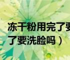 凍干粉用完了要用洗面奶洗臉嗎（凍干粉用完了要洗臉嗎）