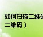如何掃描二維碼就出現(xiàn)自己的視頻（如何掃描二維碼）