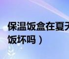 保溫飯盒在夏天裝飯會(huì)壞嗎（保溫飯盒夏天帶飯壞嗎）
