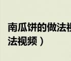 南瓜餅的做法視頻教程不是炸的（南瓜餅的做法視頻）