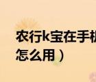 農(nóng)行k寶在手機(jī)上怎么用（農(nóng)行k寶在手機(jī)上怎么用）