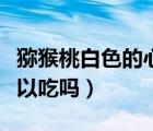 獼猴桃白色的心能吃嗎（獼猴桃中間的白心可以吃嗎）