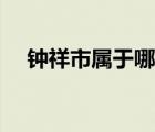 鐘祥市屬于哪里管（鐘祥市屬于哪個市）
