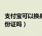 支付寶可以換身份證認(rèn)證嗎（支付寶可以換身份證嗎）