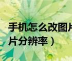 手機(jī)怎么改圖片分辨率和大小（手機(jī)怎么改圖片分辨率）