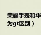 榮耀手表和華為gt哪個好呀（榮耀手表和華為gt區(qū)別）
