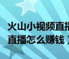 火山小視頻直播怎樣放背景音樂（火山小視頻直播怎么賺錢）