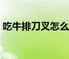 吃牛排刀叉怎么拿教程（吃牛排刀叉怎么拿）