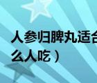 人參歸脾丸適合什么人吃（人參歸脾丸適合什么人吃）