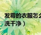 發(fā)霉的衣服怎么洗干凈教程（發(fā)霉的衣服怎么洗干凈）