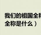 我們的祖國(guó)全稱是什么簡(jiǎn)稱什么（我們的祖國(guó)全稱是什么）