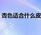 杏色適合什么皮膚顏色（杏色適合什么膚色）