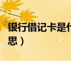 銀行借記卡是什么卡種（銀行借記卡是什么意思）