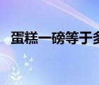 蛋糕一磅等于多重（蛋糕一磅等于多少斤）
