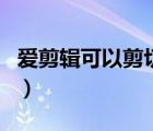 愛剪輯可以剪切視頻嗎（愛剪輯可以剪音頻嗎）