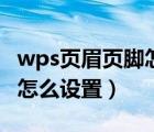 wps頁(yè)眉頁(yè)腳怎么設(shè)置到每頁(yè)（wps頁(yè)眉頁(yè)腳怎么設(shè)置）