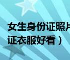 女生身份證照片穿什么衣服好看（女生照身份證衣服好看）