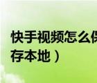快手視頻怎么保存到相冊里（快手視頻怎么保存本地）