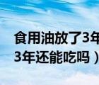 食用油放了3年還能吃嗎為什么（食用油放了3年還能吃嗎）