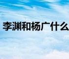 李淵和楊廣什么親戚（李淵和楊廣什么關(guān)系）