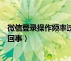 微信登錄操作頻率過快怎么解（微信登錄操作頻率過快怎么回事）
