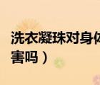 洗衣凝珠對身體有沒有害（洗衣凝珠對身體有害嗎）