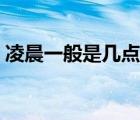 凌晨一般是幾點鐘（凌晨一般是幾點到幾點）
