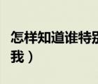 怎樣知道誰特別關(guān)心我（怎樣知道誰特別關(guān)心我）