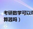 考研數(shù)學(xué)可以帶計(jì)算器么（考研數(shù)學(xué)可以帶計(jì)算器嗎）