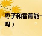棗子和香蕉能一起吃嗎（棗子和香蕉能一起吃嗎）