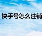 快手號怎么注銷賬號（快手號怎么注銷賬號）