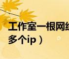工作室一根網(wǎng)線多個(gè)外網(wǎng)ip（工作室一根網(wǎng)線多個(gè)ip）