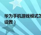 華為手機(jī)游戲模式怎么開啟懸浮窗（華為手機(jī)游戲模式怎么設(shè)置）