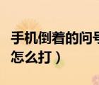 手機(jī)倒著的問號(hào)怎么打華為（手機(jī)倒著的問號(hào)怎么打）