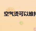 空氣燙可以維持多久（空氣燙能維持多久）