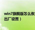 win7旗艦版怎么恢復出廠設置視頻（win7旗艦版怎么恢復出廠設置）