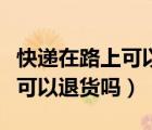 快遞在路上可以退貨嗎無運費險（快遞在路上可以退貨嗎）