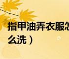 指甲油弄衣服怎么清洗掉（指甲油弄衣服上怎么洗）