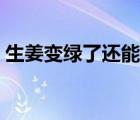 生姜變綠了還能吃么（生姜變綠了還能吃嗎）